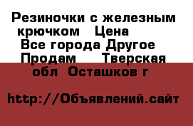 Резиночки с железным крючком › Цена ­ 250 - Все города Другое » Продам   . Тверская обл.,Осташков г.